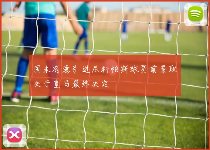 国米有意引进尼科帕斯球员前景取决于皇马最终决定