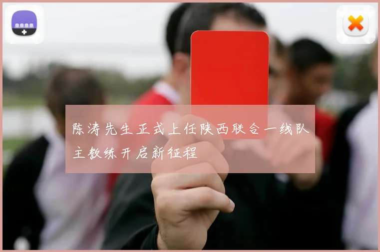 陈涛先生正式上任陕西联合一线队主教练开启新征程