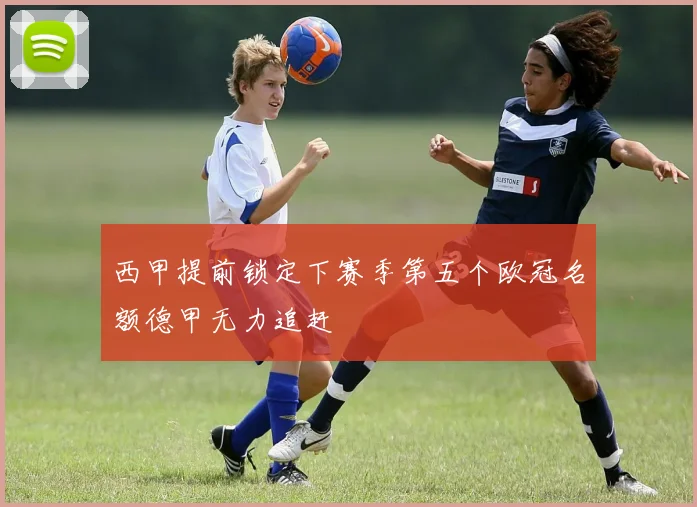 西甲提前锁定下赛季第五个欧冠名额德甲无力追赶