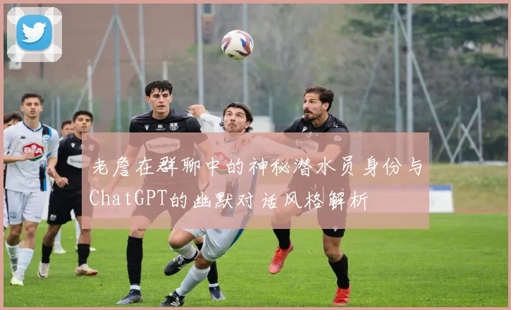 老詹在群聊中的神秘潜水员身份与ChatGPT的幽默对话风格解析