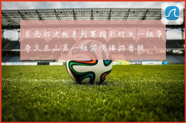 东西部次轮系列赛精彩对决一组争夺天王山另一组实现横扫晋级