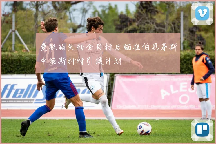 曼联错失转会目标后瞄准伯恩茅斯中场斯科特引援计划