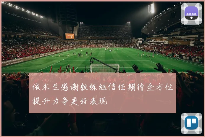 依木兰感谢教练组信任期待全方位提升力争更好表现