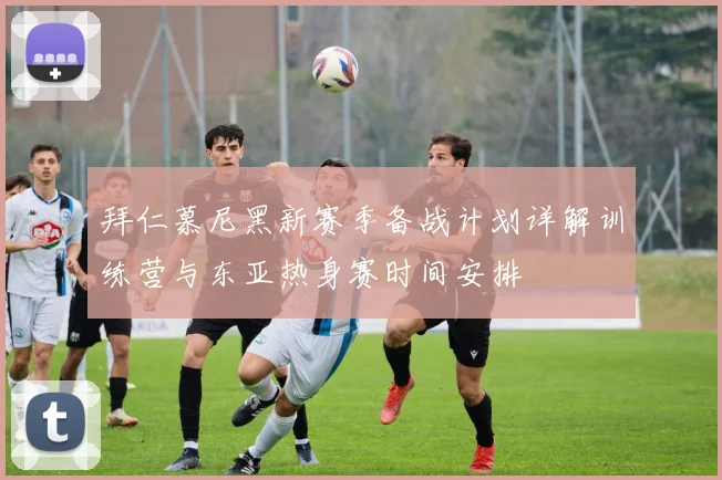 拜仁慕尼黑新赛季备战计划详解训练营与东亚热身赛时间安排