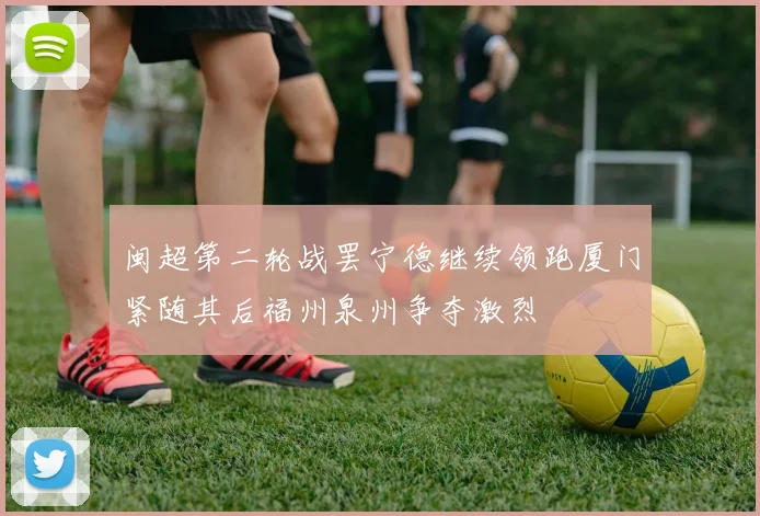 闽超第二轮战罢宁德继续领跑厦门紧随其后福州泉州争夺激烈