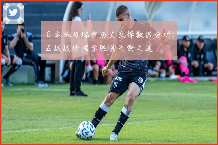 日本队与瑞典历史交锋数据分析：五战战绩揭示胜负平衡之道