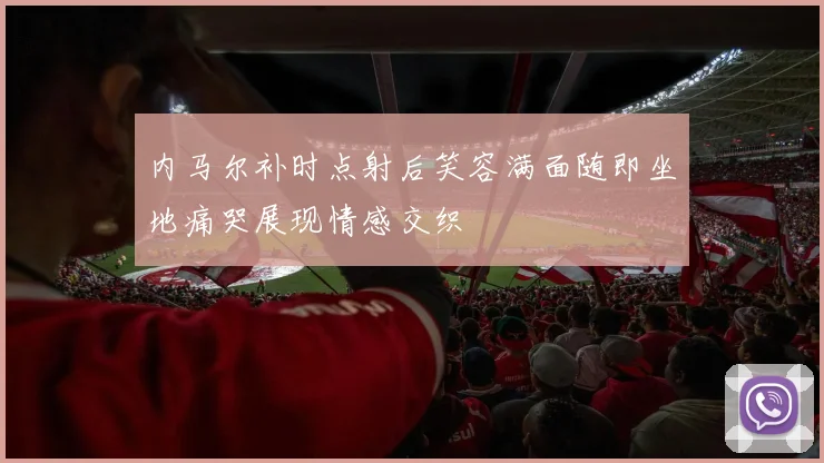 内马尔补时点射后笑容满面随即坐地痛哭展现情感交织