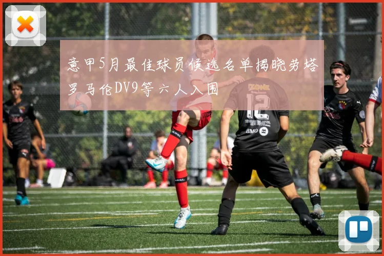 意甲5月最佳球员候选名单揭晓劳塔罗马伦DV9等六人入围