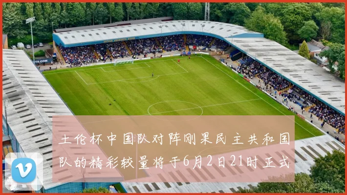 土伦杯中国队对阵刚果民主共和国队的精彩较量将于6月2日21时正式开启
