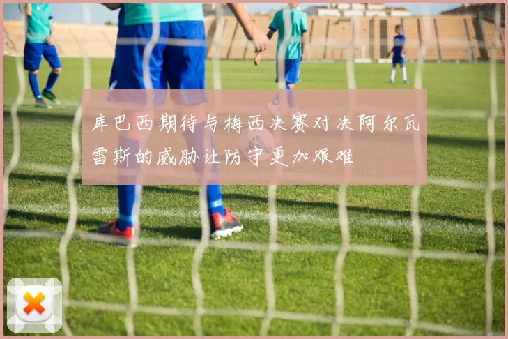 库巴西期待与梅西决赛对决阿尔瓦雷斯的威胁让防守更加艰难