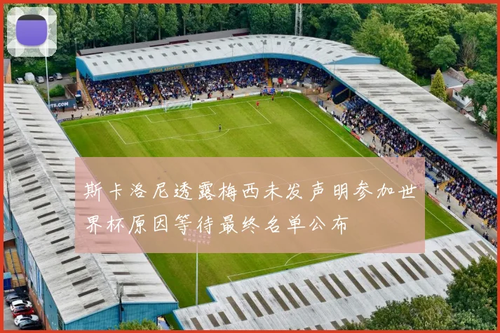 斯卡洛尼透露梅西未发声明参加世界杯原因等待最终名单公布