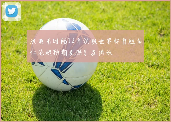 洪明甫时隔12年执教世界杯首胜黄仁范超预期表现引发热议