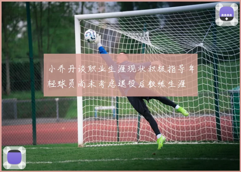 小乔丹谈职业生涯现状积极指导年轻球员尚未考虑退役后教练生涯