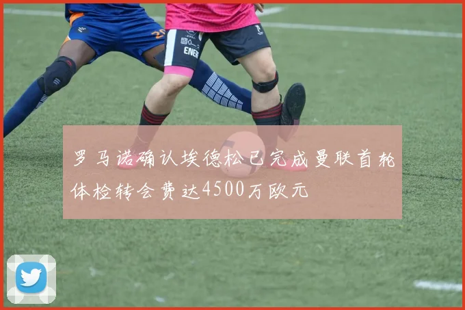 罗马诺确认埃德松已完成曼联首轮体检转会费达4500万欧元
