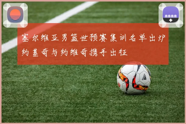 塞尔维亚男篮世预赛集训名单出炉约基奇与约维奇携手出征