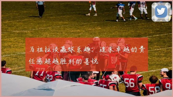 马祖拉谈赢球乐趣：追求卓越的责任感超越胜利的喜悦