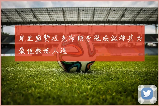 库里盛赞迈克布朗夺冠成就称其为最佳教练人选