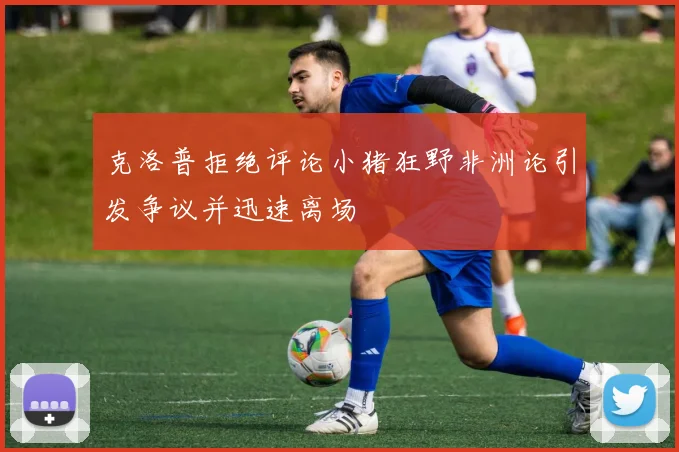 克洛普拒绝评论小猪狂野非洲论引发争议并迅速离场