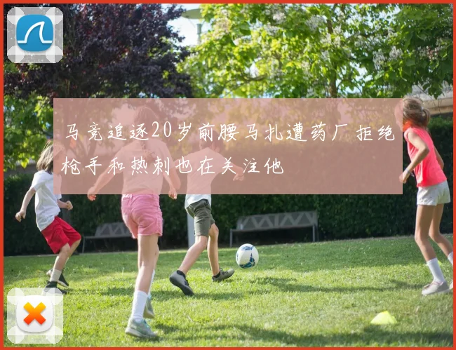 马竞追逐20岁前腰马扎遭药厂拒绝枪手和热刺也在关注他