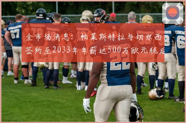 全市场消息：帕莱斯特拉与切尔西签约至2033年年薪达500万欧元税后