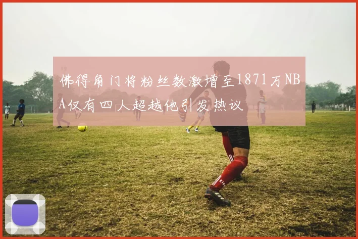佛得角门将粉丝数激增至1871万NBA仅有四人超越他引发热议