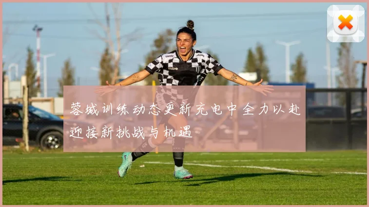 蓉城训练动态更新充电中全力以赴迎接新挑战与机遇