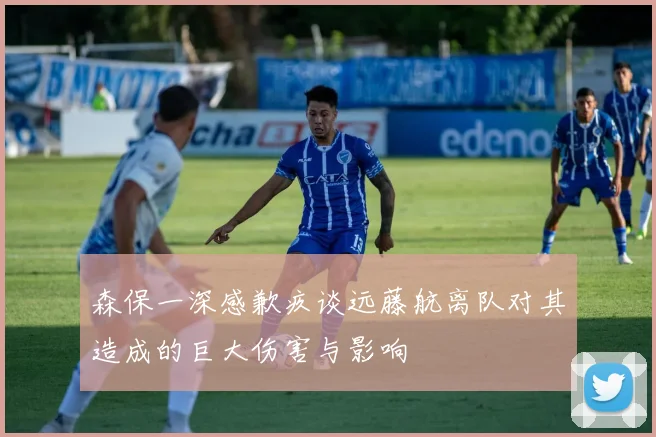 森保一深感歉疚谈远藤航离队对其造成的巨大伤害与影响