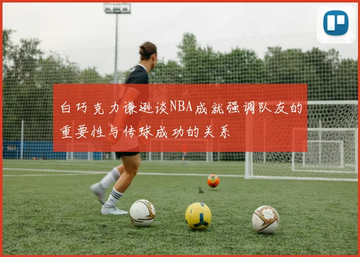 白巧克力谦逊谈NBA成就强调队友的重要性与传球成功的关系