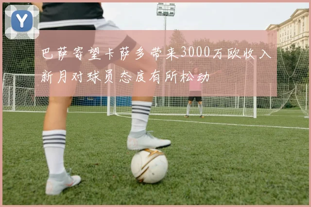 巴萨寄望卡萨多带来3000万欧收入新月对球员态度有所松动