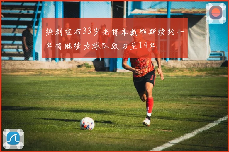 热刺宣布33岁老将本戴维斯续约一年将继续为球队效力至14年